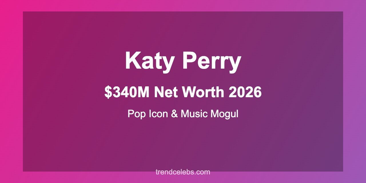 Katy Perry Net Worth 2026: How the Pop Icon Built a $340M Empire